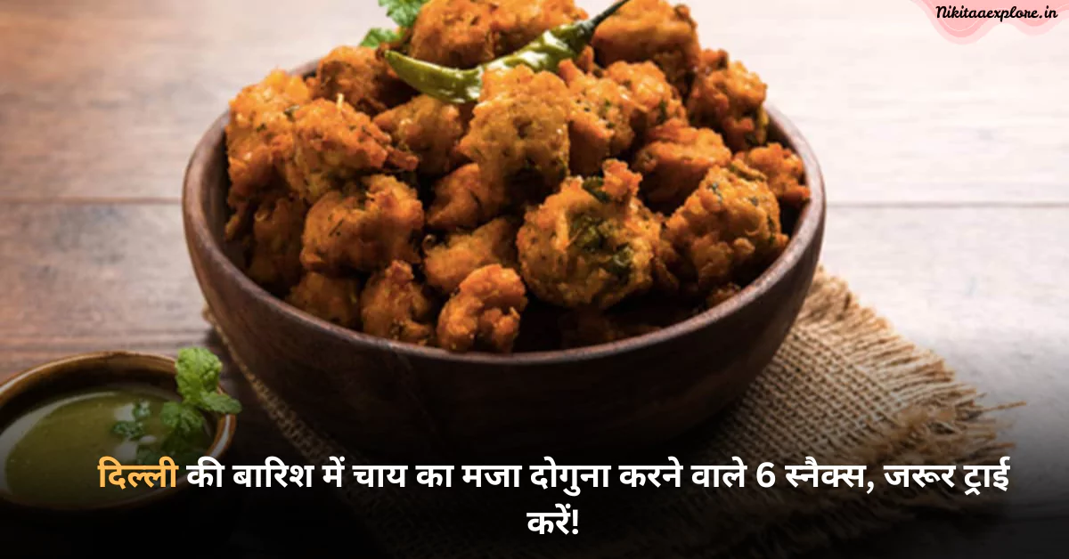 दिल्ली की बारिश में चाय का मजा दोगुना करने वाले 6 स्नैक्स, जरूर ट्राई करें!