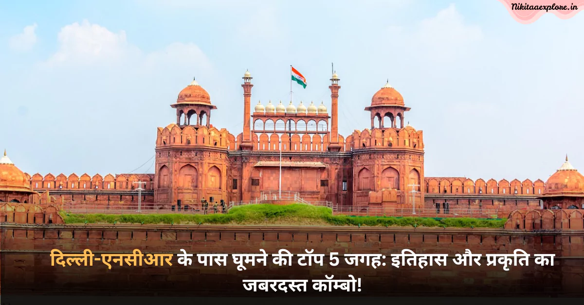 दिल्ली-एनसीआर के पास घूमने की टॉप 5 जगह: इतिहास और प्रकृति का जबरदस्त कॉम्बो!