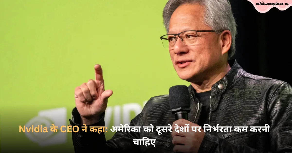 Nvidia के CEO ने कहा: अमेरिका को दूसरे देशों पर निर्भरता कम करनी चाहिए